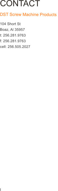 CONTACT  DST Screw Machine Products  104 Short St Boaz, Al 35957 t: 256.281.9763 f: 256.281.9763 cell: 256.505.2027                        I